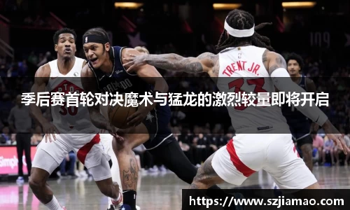季后赛首轮对决魔术与猛龙的激烈较量即将开启