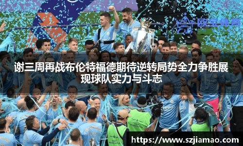 谢三周再战布伦特福德期待逆转局势全力争胜展现球队实力与斗志