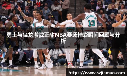 勇士与猛龙激战正酣NBA赛场精彩瞬间回顾与分析