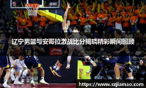 辽宁男篮与安哥拉激战比分揭晓精彩瞬间回顾