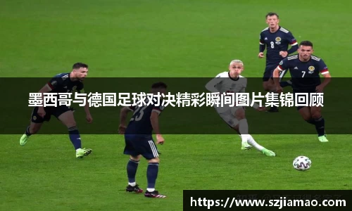 墨西哥与德国足球对决精彩瞬间图片集锦回顾