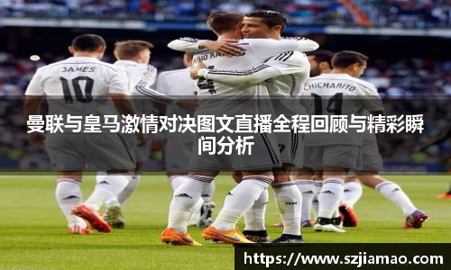曼联与皇马激情对决图文直播全程回顾与精彩瞬间分析
