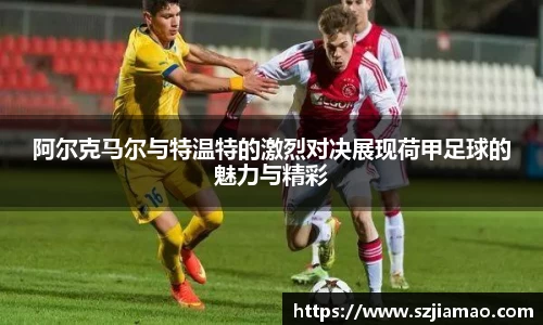 阿尔克马尔与特温特的激烈对决展现荷甲足球的魅力与精彩
