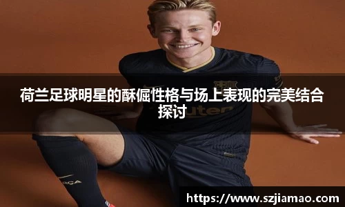 荷兰足球明星的酥倔性格与场上表现的完美结合探讨